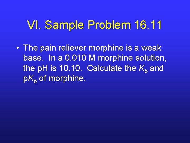 VI. Sample Problem 16. 11 • The pain reliever morphine is a weak base.