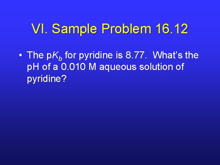 VI. Sample Problem 16. 12 • The p. Kb for pyridine is 8. 77.