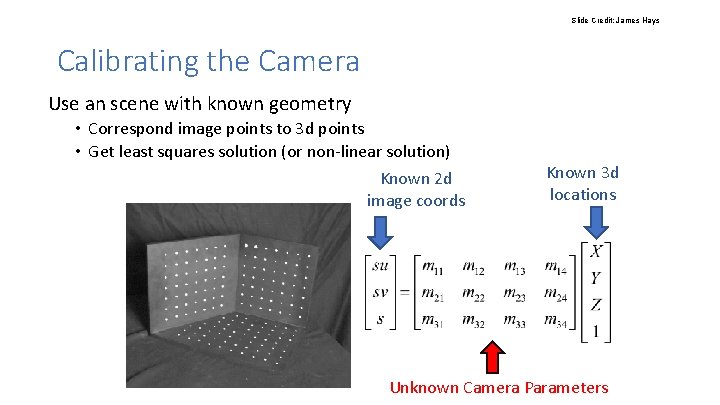 Slide Credit: James Hays Calibrating the Camera Use an scene with known geometry • Slide Credit: James Hays Calibrating the Camera Use an scene with known geometry •