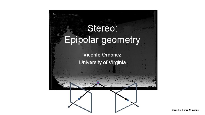 Stereo: Epipolar geometry Vicente Ordonez University of Virginia Slides by Kristen Grauman 