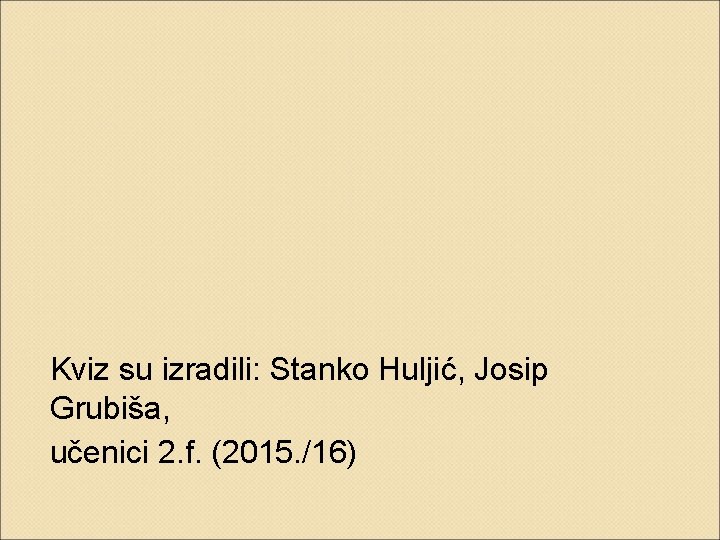 Kviz su izradili: Stanko Huljić, Josip Grubiša, učenici 2. f. (2015. /16) 