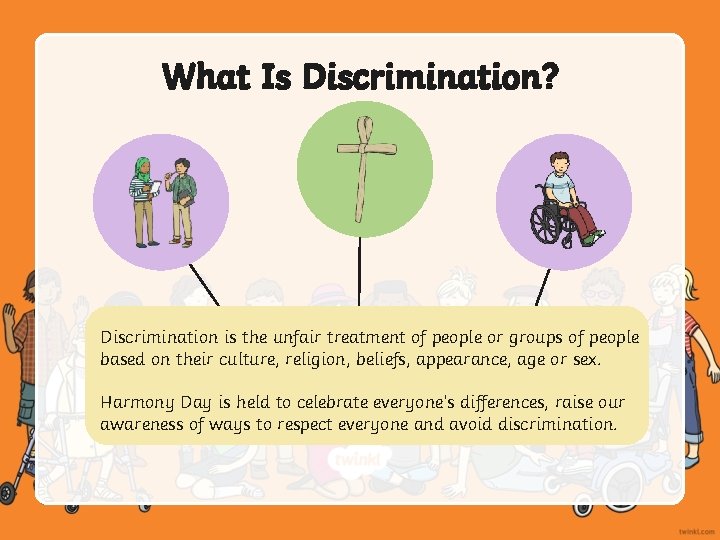 What Is Discrimination? Discrimination is the unfair treatment of people or groups of people