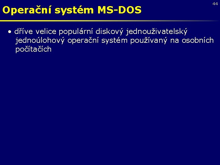 Operační systém MS-DOS 44 • dříve velice populární diskový jednouživatelský jednoúlohový operační systém používaný