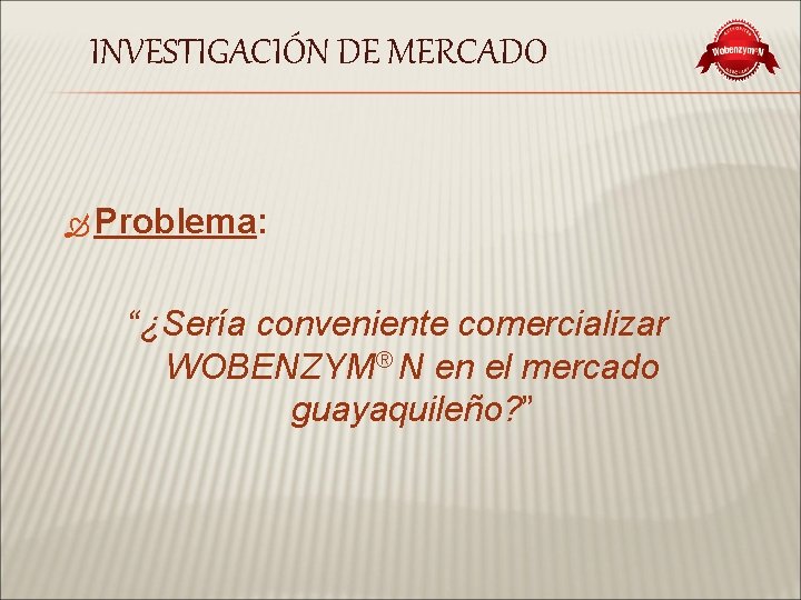 INVESTIGACIÓN DE MERCADO Problema: “¿Sería conveniente comercializar WOBENZYM® N en el mercado guayaquileño? ”