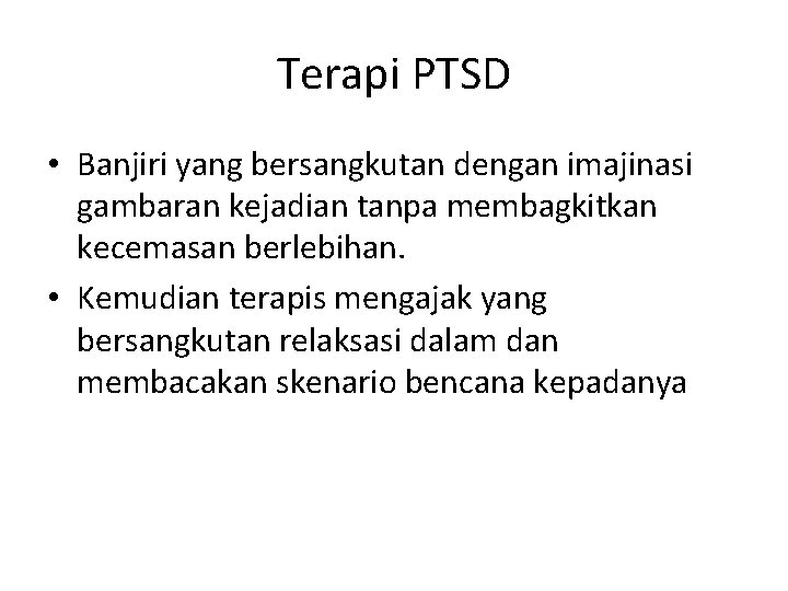 Terapi PTSD • Banjiri yang bersangkutan dengan imajinasi gambaran kejadian tanpa membagkitkan kecemasan berlebihan.