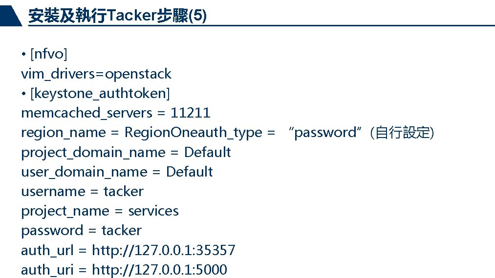 安裝及執行Tacker步驟(5) • [nfvo] vim_drivers=openstack • [keystone_authtoken] memcached_servers = 11211 region_name = Region. Oneauth_type =