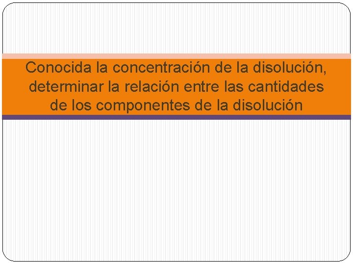 Conocida la concentración de la disolución, determinar la relación entre las cantidades de los