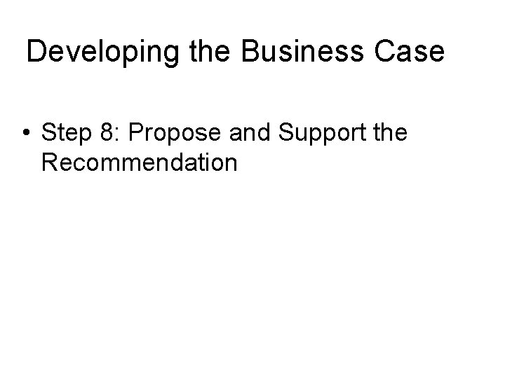 Developing the Business Case • Step 8: Propose and Support the Recommendation 