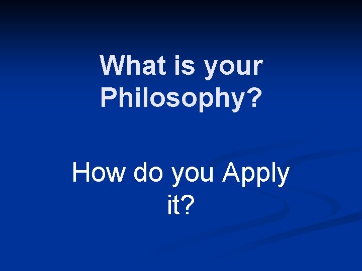 What is your Philosophy? How do you Apply it? 