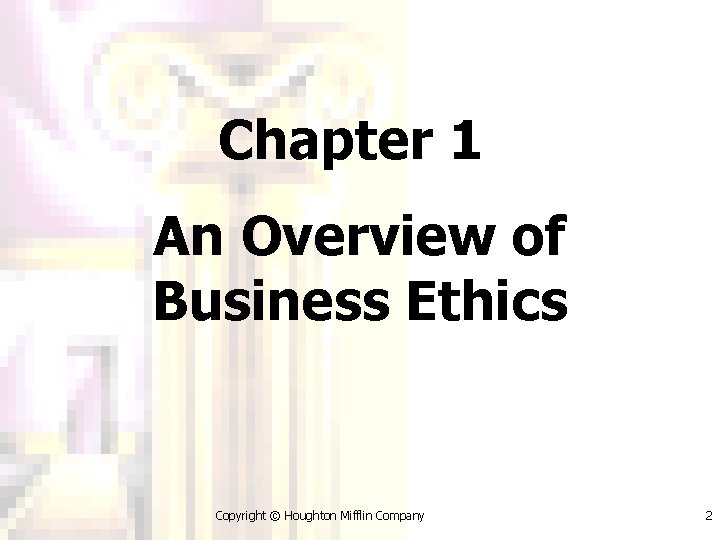 Chapter 1 An Overview of Business Ethics Copyright © Houghton Mifflin Company 2 