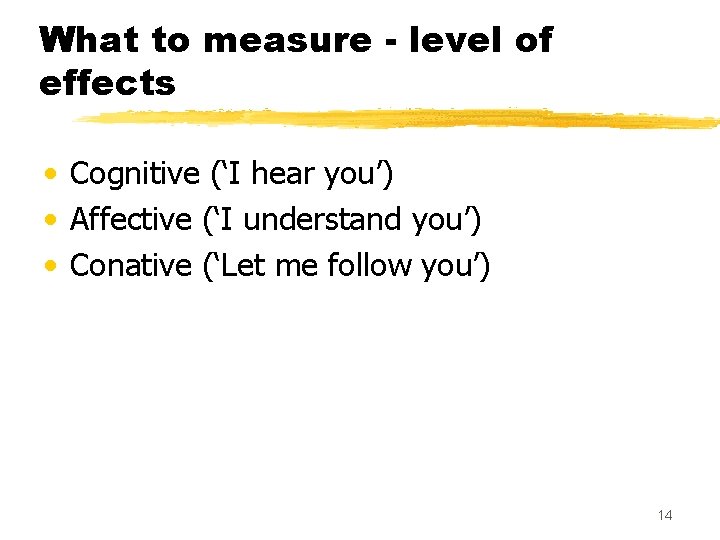 What to measure - level of effects • Cognitive (‘I hear you’) • Affective