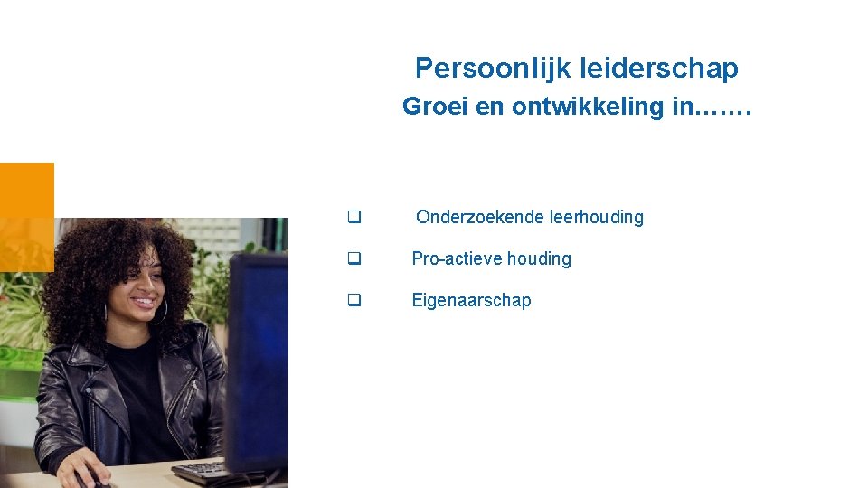 Persoonlijk leiderschap Groei en ontwikkeling in……. q Onderzoekende leerhouding q Pro-actieve houding q Eigenaarschap