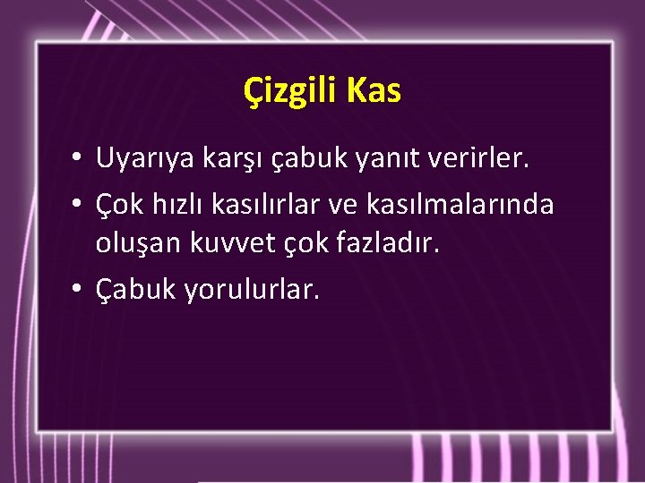 Çizgili Kas Uyarıya karşı çabuk yanıt verirler. Çok hızlı kasılırlar ve kasılmalarında oluşan kuvvet