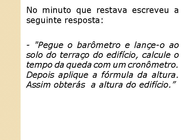 No minuto que restava escreveu a seguinte resposta: - "Pegue o barômetro e lançe-o