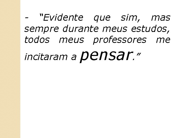 - “Evidente que sim, mas sempre durante meus estudos, todos meus professores me incitaram