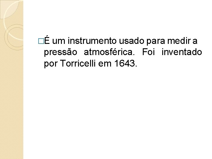  �É um instrumento usado para medir a pressão atmosférica. Foi inventado por Torricelli