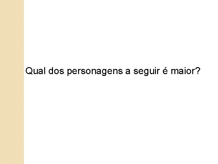 Qual dos personagens a seguir é maior? 