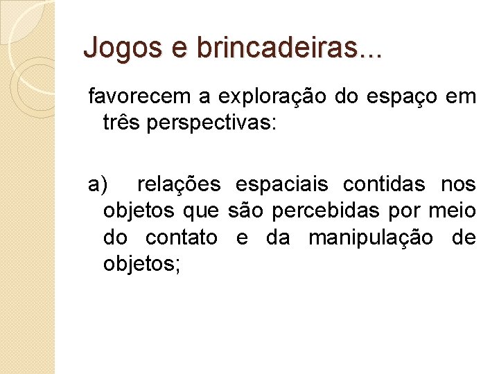 Jogos e brincadeiras. . . favorecem a exploração do espaço em três perspectivas: a)