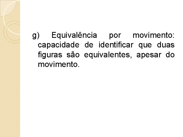  g) Equivalência por movimento: capacidade de identificar que duas figuras são equivalentes, apesar