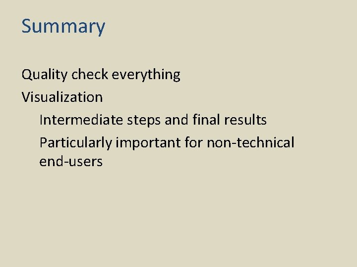 Summary Quality check everything Visualization Intermediate steps and final results Particularly important for non-technical