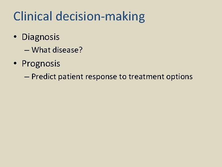 Clinical decision-making • Diagnosis – What disease? • Prognosis – Predict patient response to