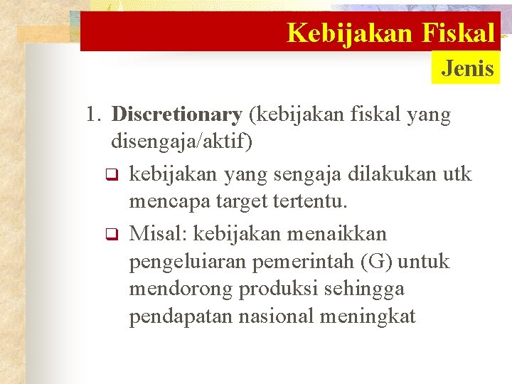 Kebijakan Fiskal Jenis 1. Discretionary (kebijakan fiskal yang disengaja/aktif) q kebijakan yang sengaja dilakukan Kebijakan Fiskal Jenis 1. Discretionary (kebijakan fiskal yang disengaja/aktif) q kebijakan yang sengaja dilakukan