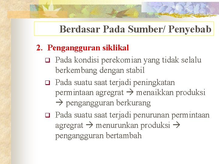 Berdasar Pada Sumber/ Penyebab 2. Pengangguran siklikal q Pada kondisi perekomian yang tidak selalu Berdasar Pada Sumber/ Penyebab 2. Pengangguran siklikal q Pada kondisi perekomian yang tidak selalu