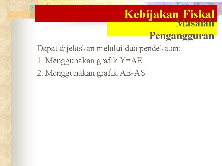 Kebijakan Fiskal Masalah Pengangguran Dapat dijelaskan melalui dua pendekatan: 1. Menggunakan grafik Y=AE 2.