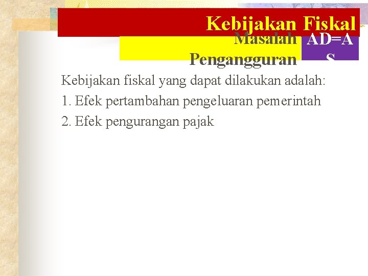 Kebijakan Fiskal Masalah AD=A Pengangguran S Kebijakan fiskal yang dapat dilakukan adalah: 1. Efek Kebijakan Fiskal Masalah AD=A Pengangguran S Kebijakan fiskal yang dapat dilakukan adalah: 1. Efek