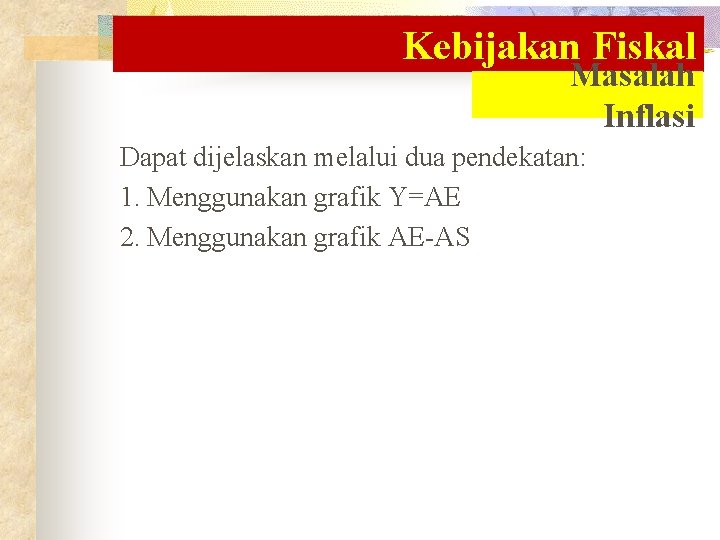 Kebijakan Fiskal Masalah Inflasi Dapat dijelaskan melalui dua pendekatan: 1. Menggunakan grafik Y=AE 2.