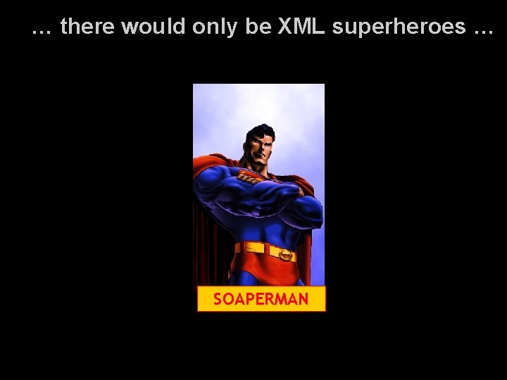 … there would only be XML superheroes … SOAPERMAN 