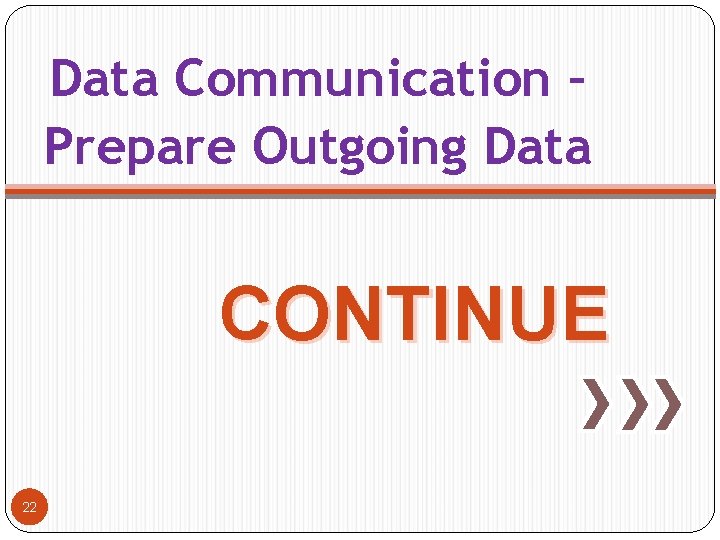 Data Communication – Prepare Outgoing Data CONTINUE 22 