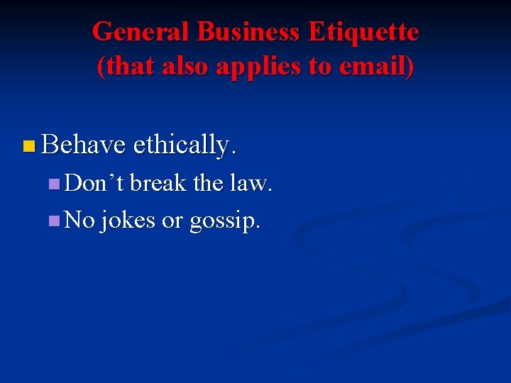 General Business Etiquette (that also applies to email) n Behave ethically. n Don’t break
