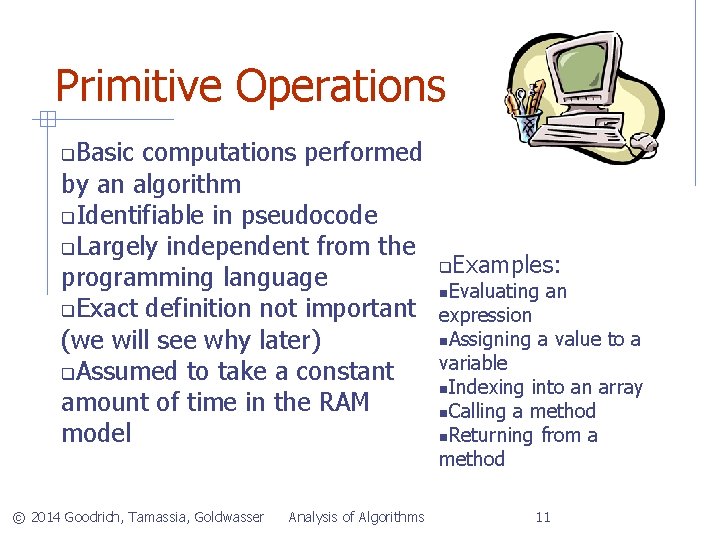 Primitive Operations Basic computations performed by an algorithm Identifiable in pseudocode Largely independent from