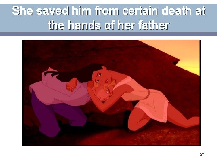 She saved him from certain death at the hands of her father 28 