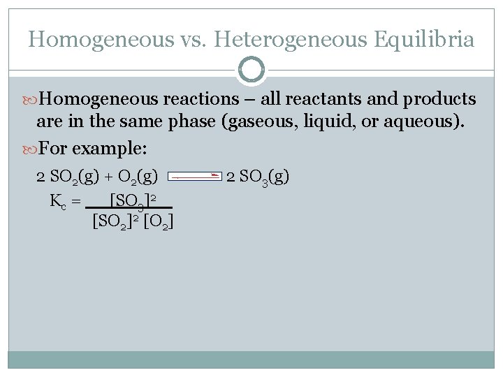 Homogeneous vs. Heterogeneous Equilibria Homogeneous reactions – all reactants and products are in the