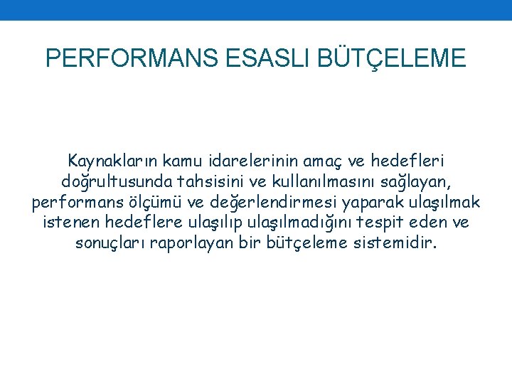 PERFORMANS ESASLI BÜTÇELEME Kaynakların kamu idarelerinin amaç ve hedefleri doğrultusunda tahsisini ve kullanılmasını sağlayan,