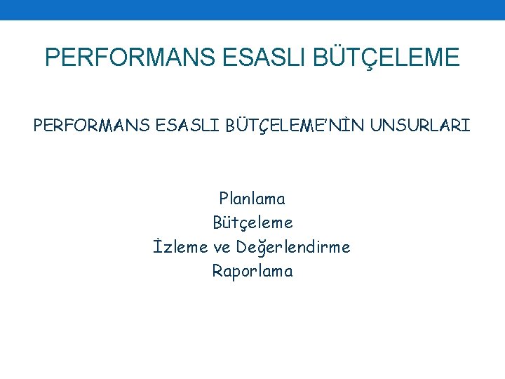 PERFORMANS ESASLI BÜTÇELEME’NİN UNSURLARI Planlama Bütçeleme İzleme ve Değerlendirme Raporlama 