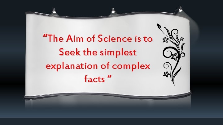 “The Aim of Science is to Seek the simplest explanation of complex facts “