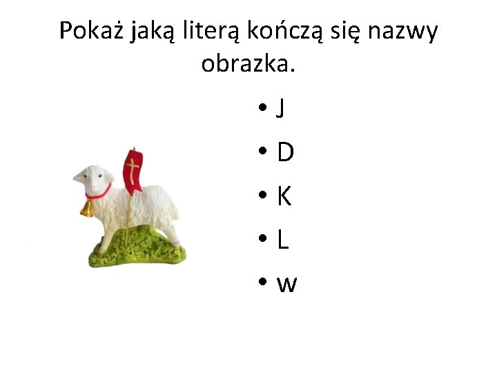 Pokaż jaką literą kończą się nazwy obrazka. • J • D • K •