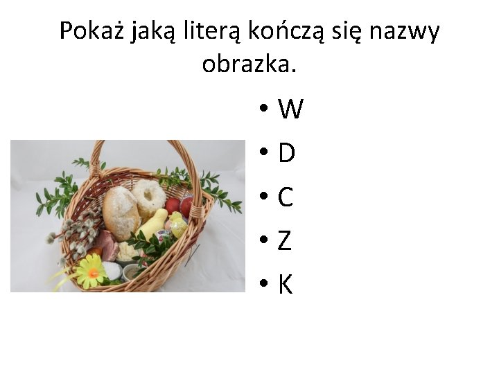 Pokaż jaką literą kończą się nazwy obrazka. • W • D • C •