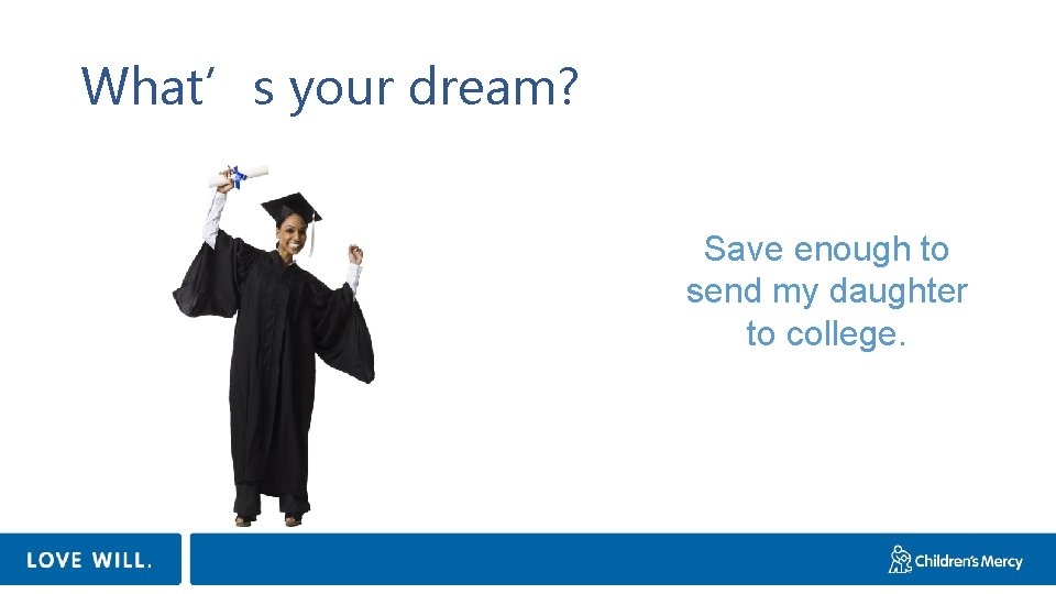 What’s your dream? Save enough to send my daughter to college. 