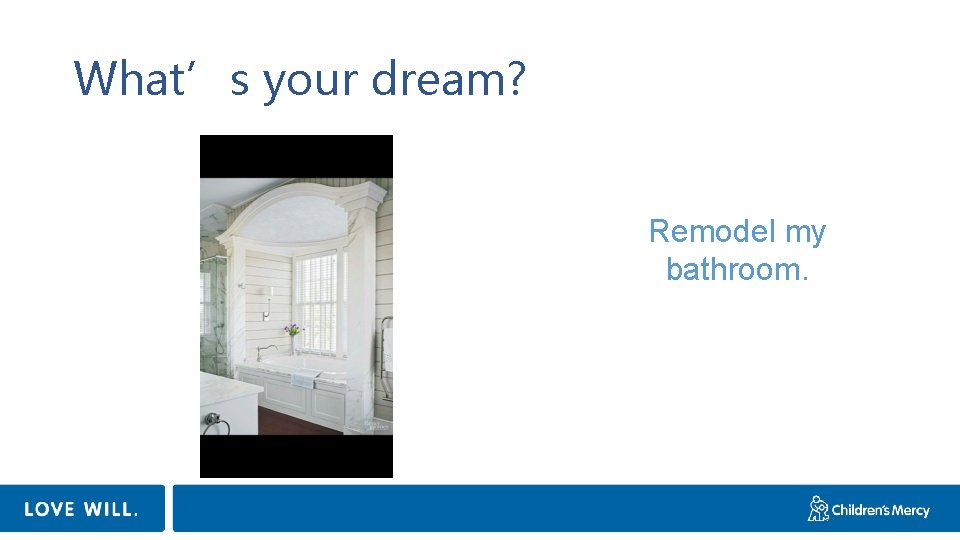 What’s your dream? Remodel my bathroom. 