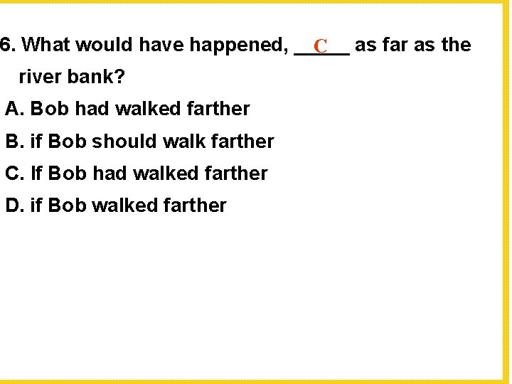 6. What would have happened, _____ C as far as the river bank? A.