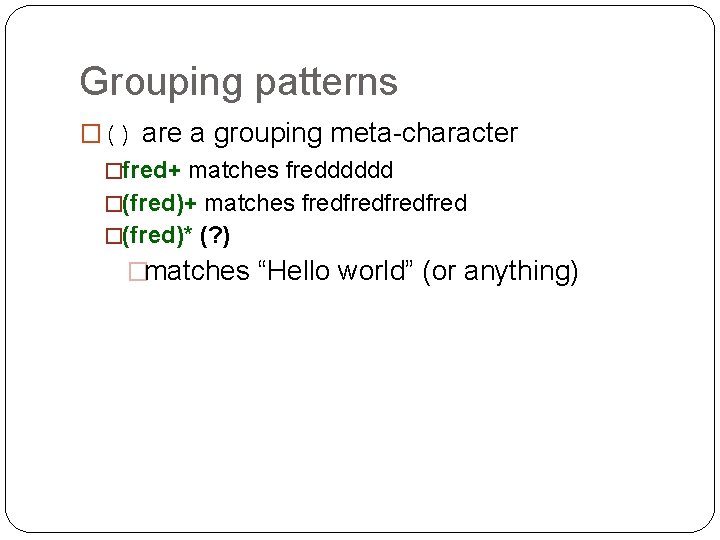 Grouping patterns �() are a grouping meta-character �fred+ matches fredddddd �(fred)+ matches fredfred �(fred)*