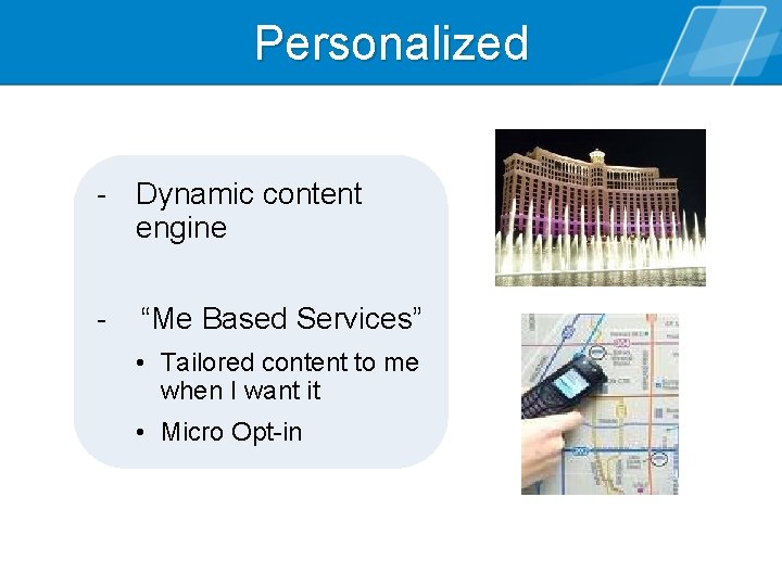 Personalized - Dynamic content engine - “Me Based Services” • Tailored content to me