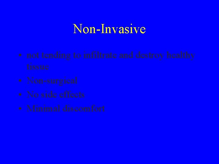 Non-Invasive • not tending to infiltrate and destroy healthy tissue • Non-surgical • No