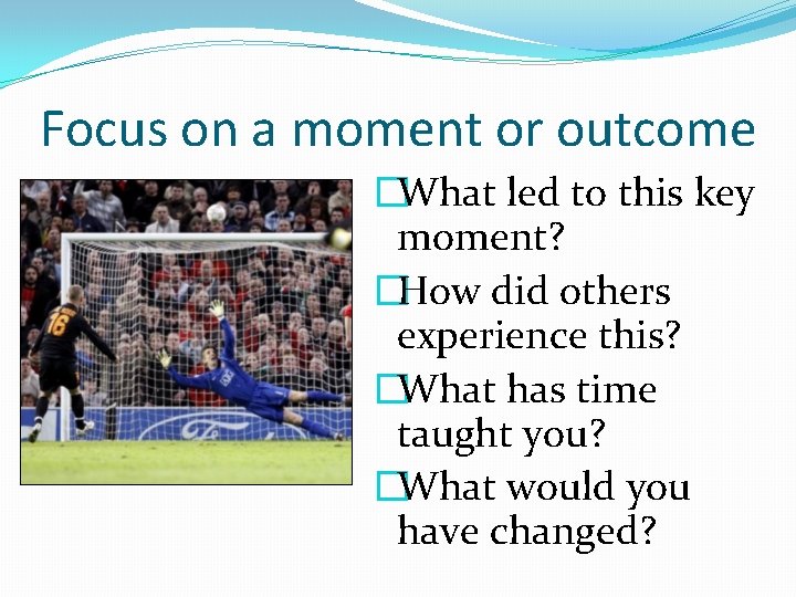 Focus on a moment or outcome �What led to this key moment? �How did