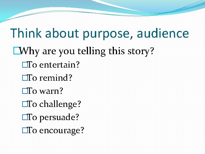 Think about purpose, audience �Why are you telling this story? �To entertain? �To remind?