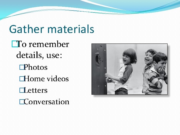 Gather materials �To remember details, use: �Photos �Home videos �Letters �Conversation 